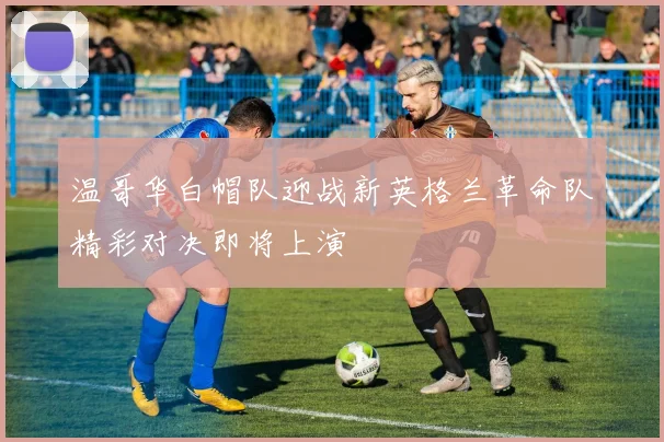 温哥华白帽队迎战新英格兰革命队精彩对决即将上演