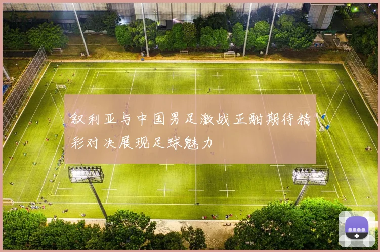 叙利亚与中国男足激战正酣期待精彩对决展现足球魅力