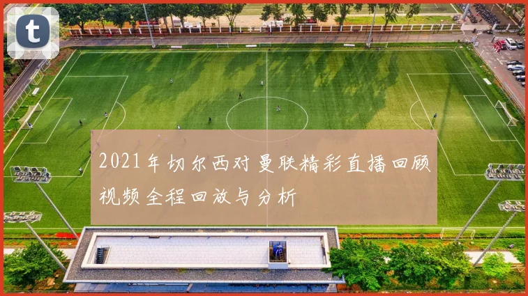 2021年切尔西对曼联精彩直播回顾视频全程回放与分析