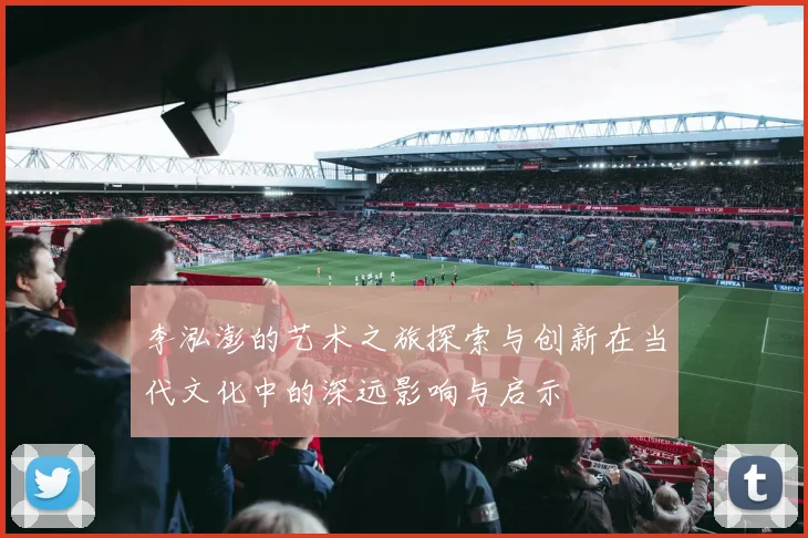 李泓澎的艺术之旅探索与创新在当代文化中的深远影响与启示