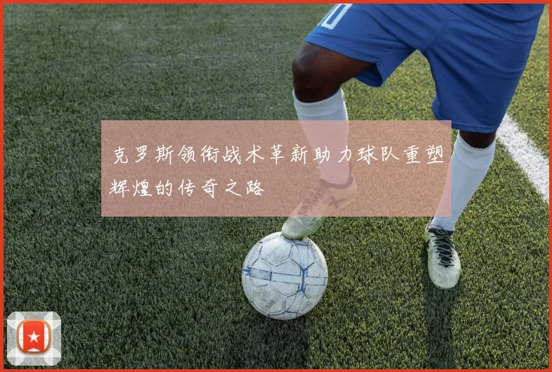 克罗斯领衔战术革新助力球队重塑辉煌的传奇之路