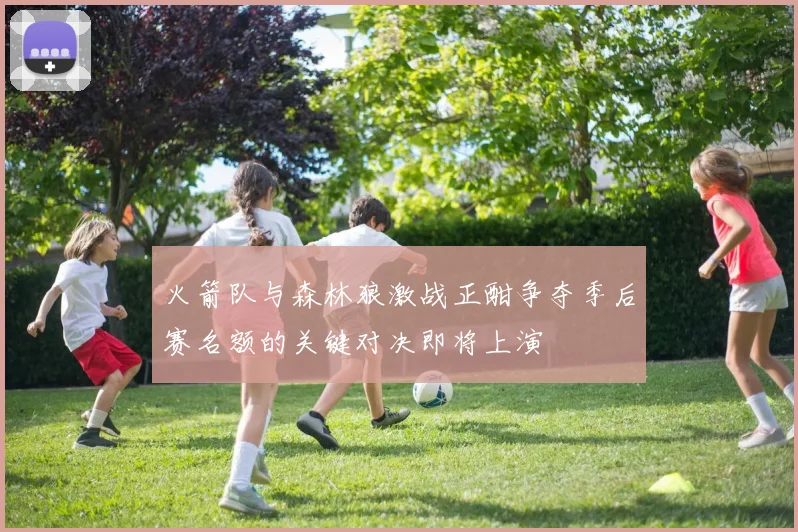 火箭队与森林狼激战正酣争夺季后赛名额的关键对决即将上演