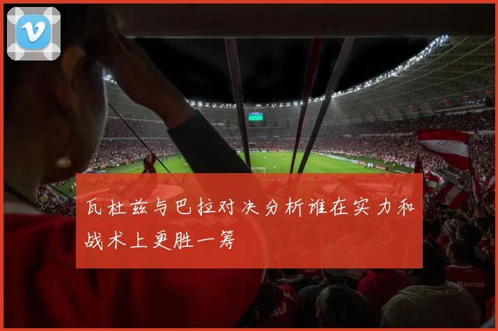 瓦杜兹与巴拉对决分析谁在实力和战术上更胜一筹