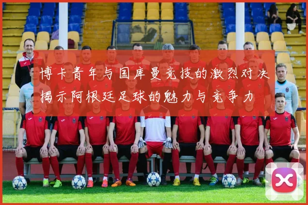 博卡青年与国库曼竞技的激烈对决揭示阿根廷足球的魅力与竞争力