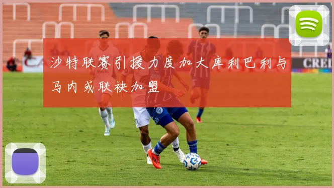 沙特联赛引援力度加大库利巴利与马内或联袂加盟