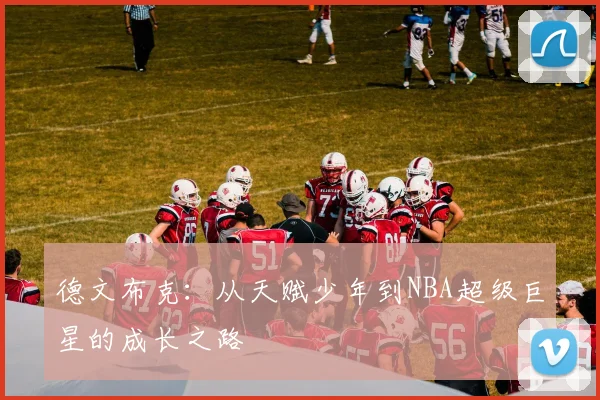 德文布克：从天赋少年到NBA超级巨星的成长之路