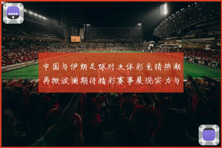 中国与伊朗足球对决体彩竞猜热潮再掀波澜期待精彩赛事展现实力与激情