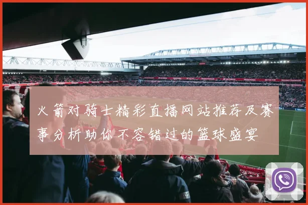 火箭对骑士精彩直播网站推荐及赛事分析助你不容错过的篮球盛宴