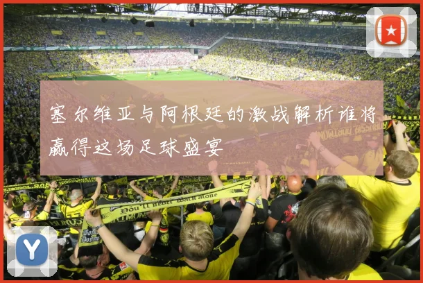 塞尔维亚与阿根廷的激战解析谁将赢得这场足球盛宴