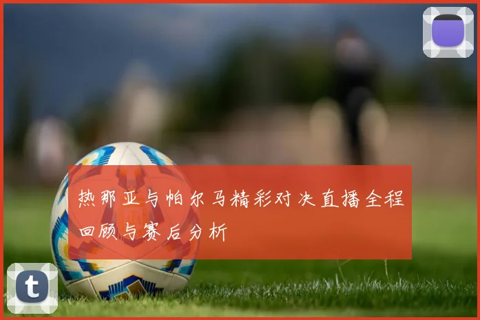 热那亚与帕尔马精彩对决直播全程回顾与赛后分析