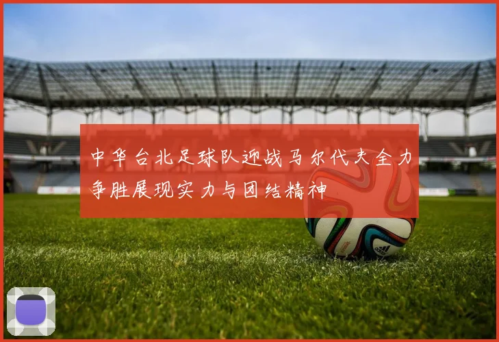 中华台北足球队迎战马尔代夫全力争胜展现实力与团结精神