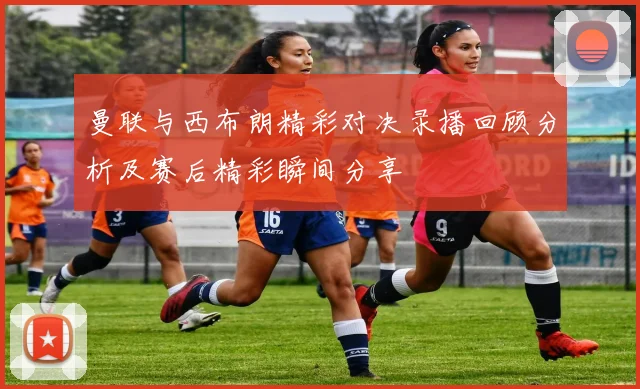 曼联与西布朗精彩对决录播回顾分析及赛后精彩瞬间分享