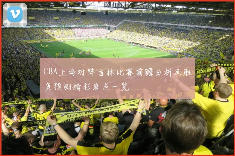 CBA上海对阵吉林比赛前瞻分析及胜负预测精彩看点一览