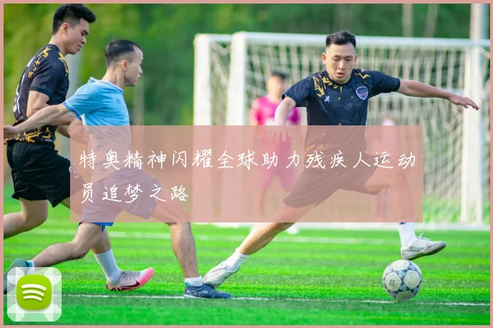 特奥精神闪耀全球助力残疾人运动员追梦之路