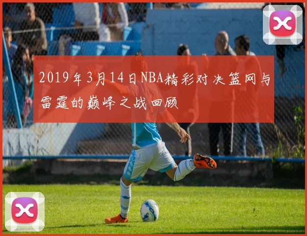2019年3月14日NBA精彩对决篮网与雷霆的巅峰之战回顾