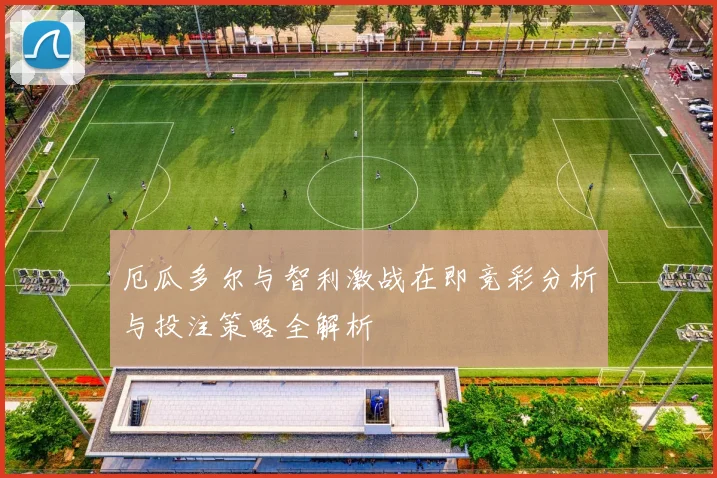 厄瓜多尔与智利激战在即竞彩分析与投注策略全解析