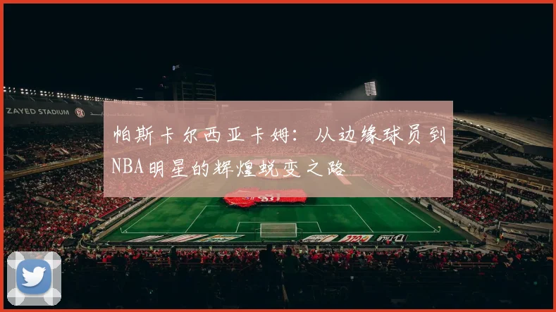 帕斯卡尔西亚卡姆：从边缘球员到NBA明星的辉煌蜕变之路
