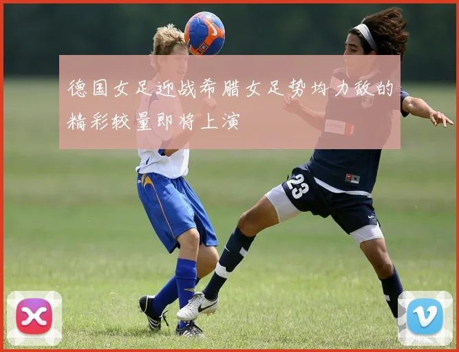 德国女足迎战希腊女足势均力敌的精彩较量即将上演