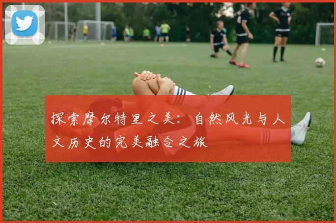 探索摩尔特里之美：自然风光与人文历史的完美融合之旅
