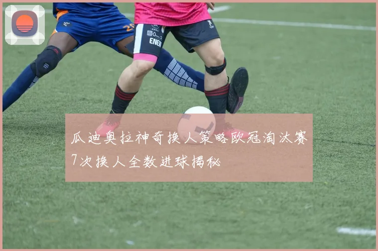 瓜迪奥拉神奇换人策略欧冠淘汰赛7次换人全数进球揭秘
