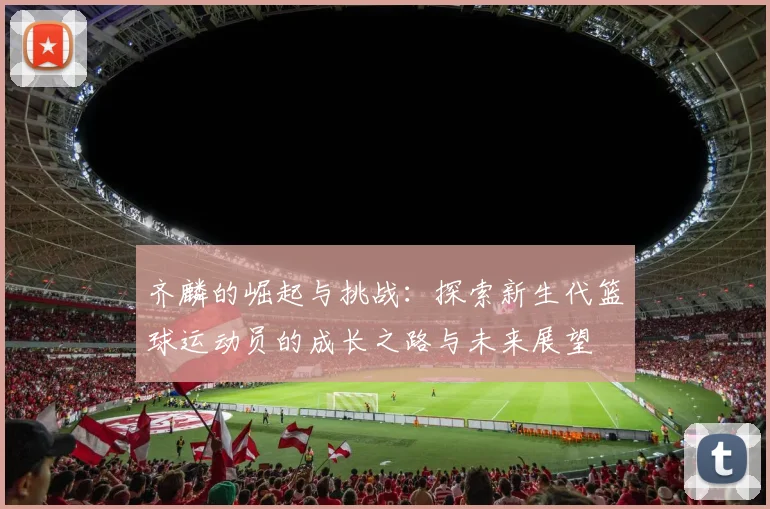 齐麟的崛起与挑战：探索新生代篮球运动员的成长之路与未来展望