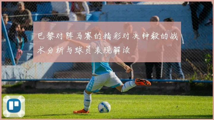 巴黎对阵马赛的精彩对决钟毅的战术分析与球员表现解读