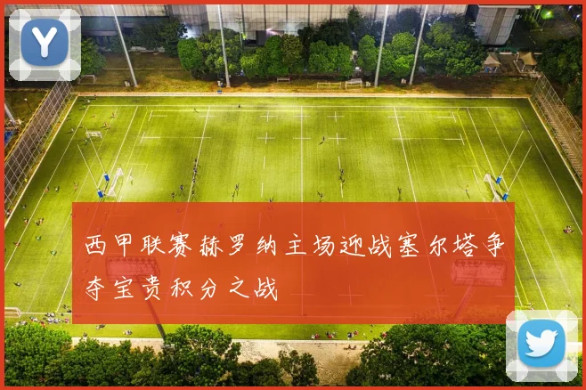 西甲联赛赫罗纳主场迎战塞尔塔争夺宝贵积分之战