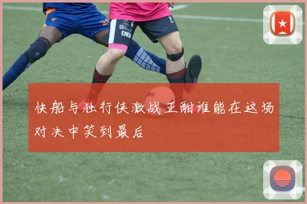 快船与独行侠激战正酣谁能在这场对决中笑到最后