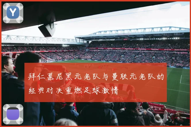 拜仁慕尼黑元老队与曼联元老队的经典对决重燃足球激情