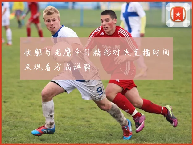 快船与老鹰今日精彩对决直播时间及观看方式详解