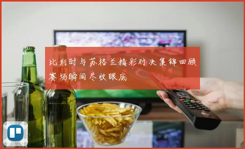 比利时与苏格兰精彩对决集锦回顾赛场瞬间尽收眼底