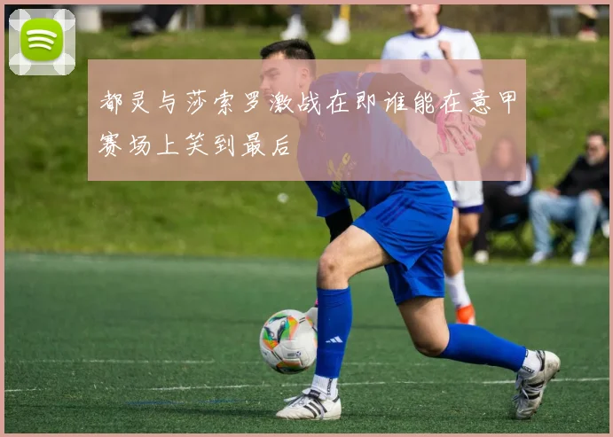 都灵与莎索罗激战在即谁能在意甲赛场上笑到最后