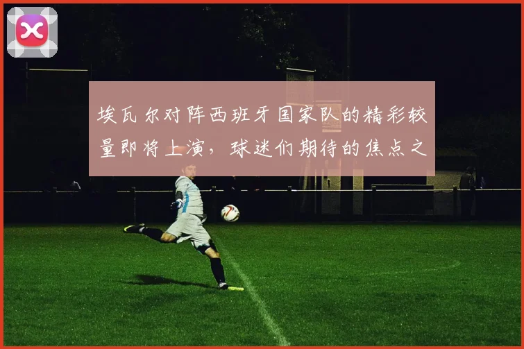 埃瓦尔对阵西班牙国家队的精彩较量即将上演，球迷们期待的焦点之战