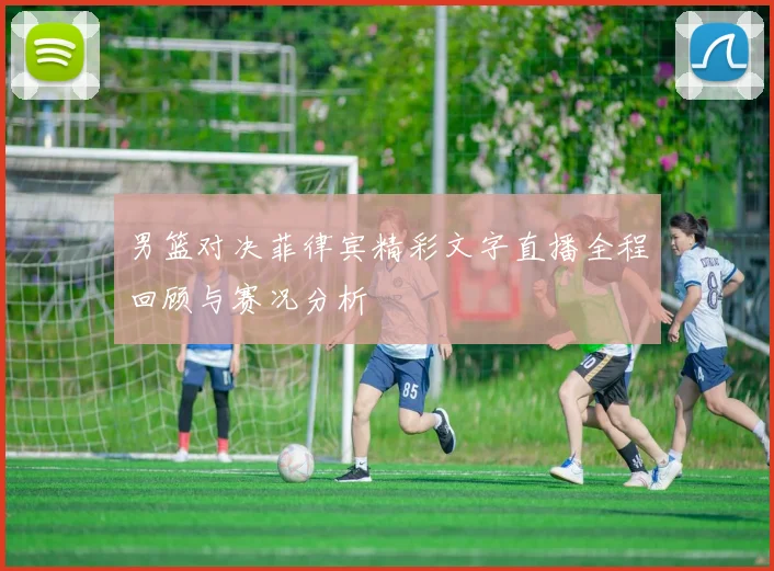 男篮对决菲律宾精彩文字直播全程回顾与赛况分析