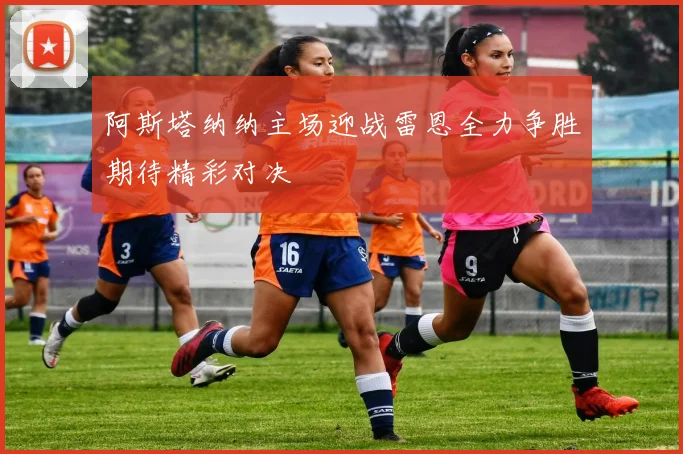 阿斯塔纳纳主场迎战雷恩全力争胜期待精彩对决