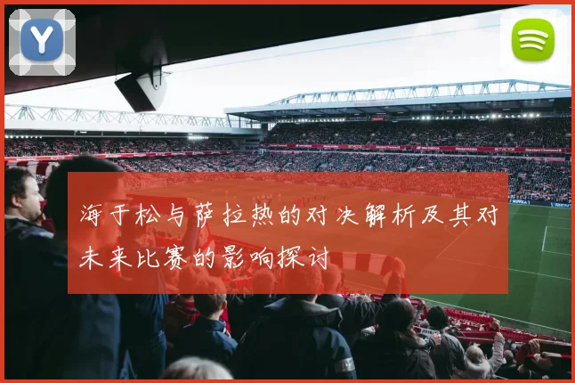 海于松与萨拉热的对决解析及其对未来比赛的影响探讨