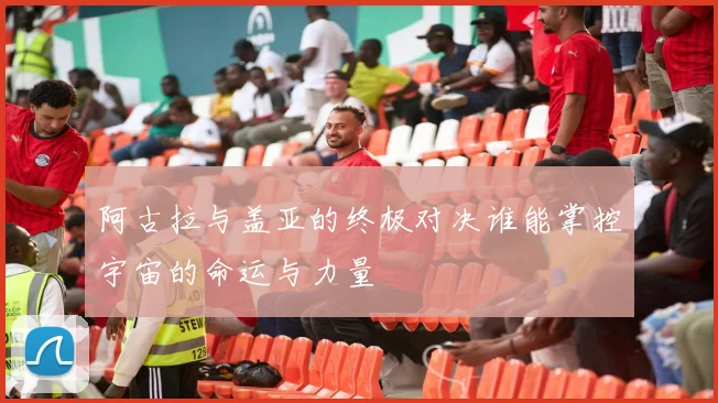 阿古拉与盖亚的终极对决谁能掌控宇宙的命运与力量