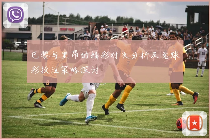 巴黎与里昂的精彩对决分析及竞球彩投注策略探讨