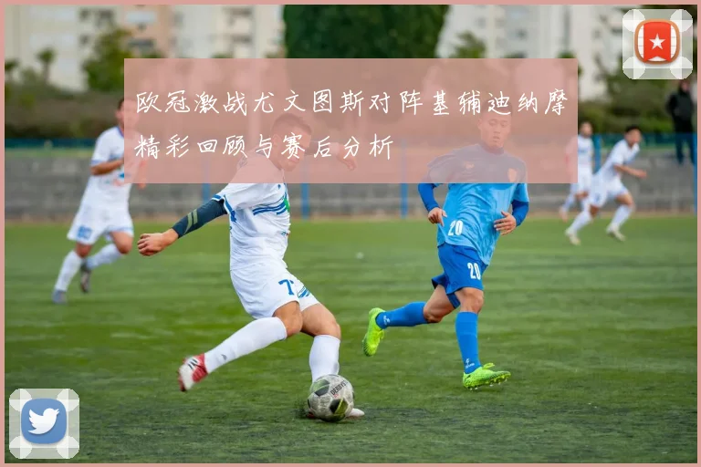 欧冠激战尤文图斯对阵基辅迪纳摩精彩回顾与赛后分析