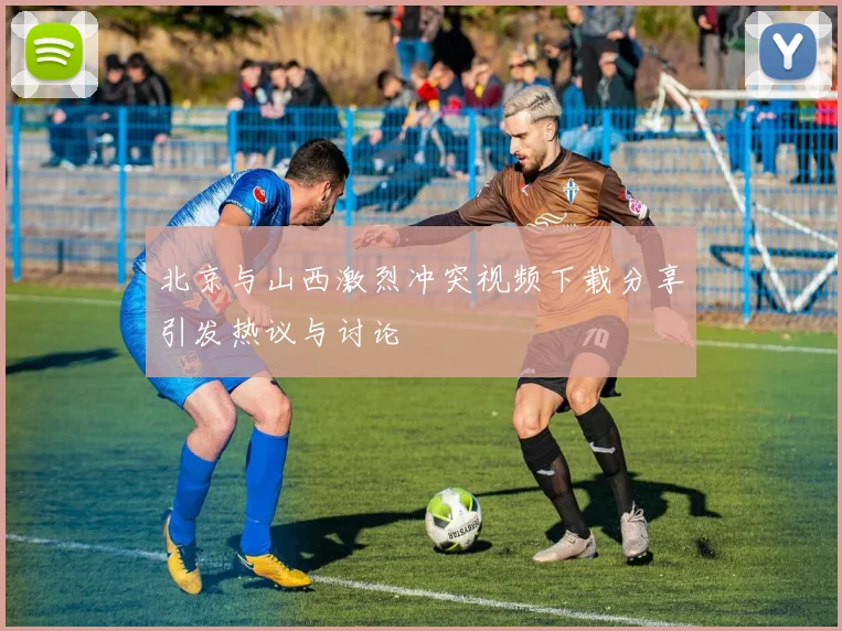 北京与山西激烈冲突视频下载分享引发热议与讨论