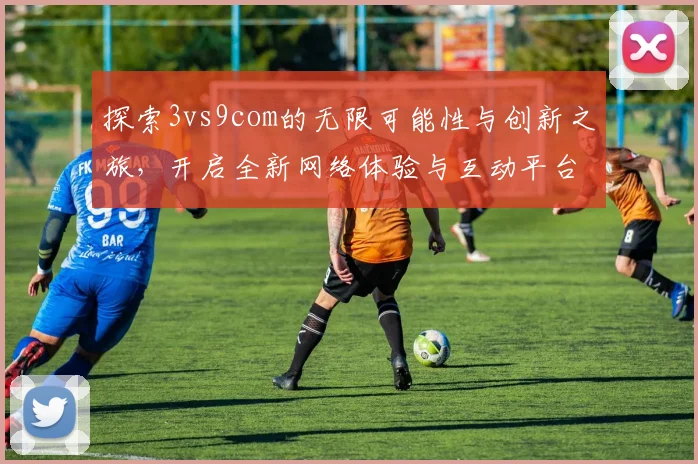 探索3vs9com的无限可能性与创新之旅，开启全新网络体验与互动平台