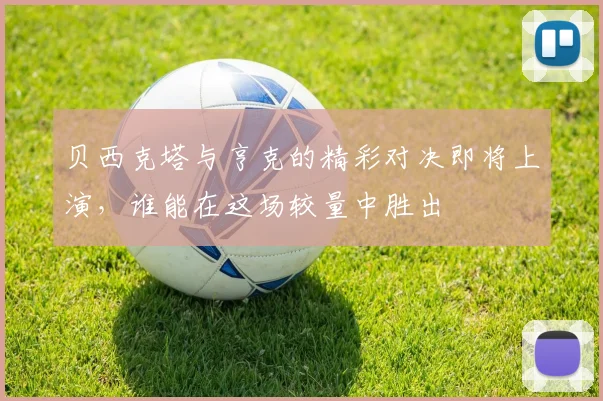 贝西克塔与亨克的精彩对决即将上演，谁能在这场较量中胜出