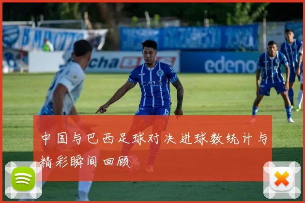 中国与巴西足球对决进球数统计与精彩瞬间回顾