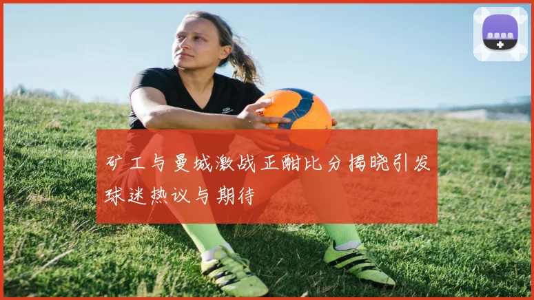 矿工与曼城激战正酣比分揭晓引发球迷热议与期待