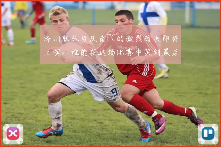 济州联队与庆南FC的激烈对决即将上演，谁能在这场比赛中笑到最后