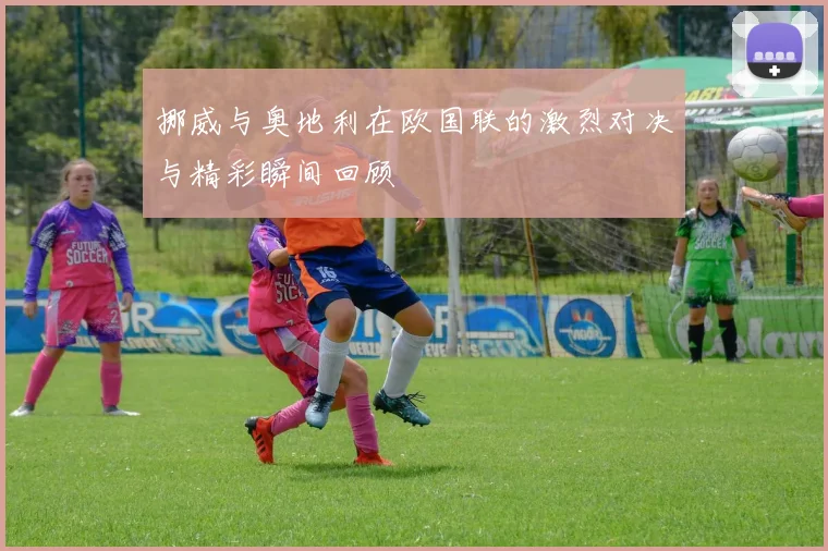 挪威与奥地利在欧国联的激烈对决与精彩瞬间回顾