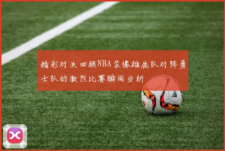 精彩对决回顾NBA录像雄鹿队对阵勇士队的激烈比赛瞬间分析