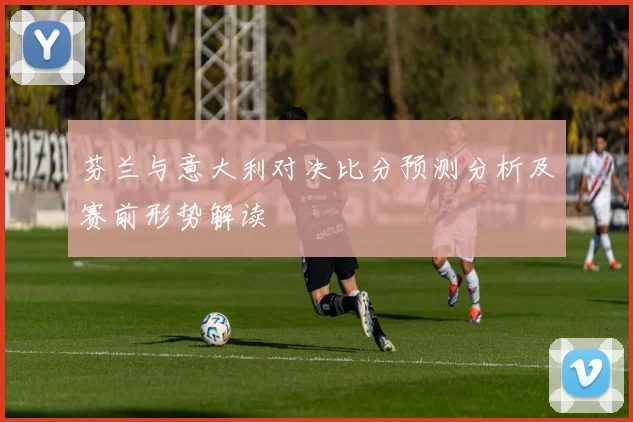芬兰与意大利对决比分预测分析及赛前形势解读