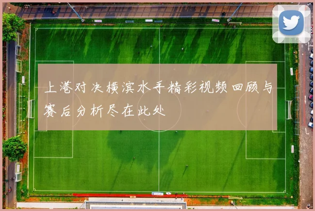 上港对决横滨水手精彩视频回顾与赛后分析尽在此处