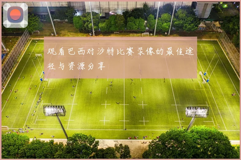 观看巴西对沙特比赛录像的最佳途径与资源分享